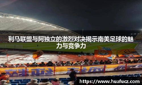 利马联盟与阿独立的激烈对决揭示南美足球的魅力与竞争力