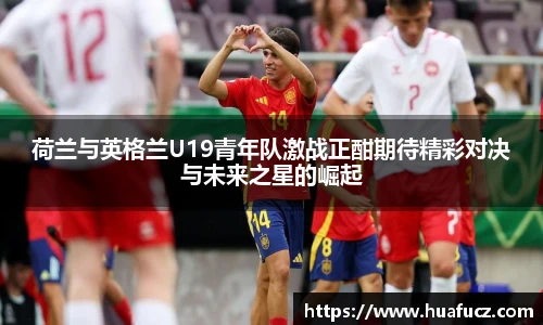 荷兰与英格兰U19青年队激战正酣期待精彩对决与未来之星的崛起