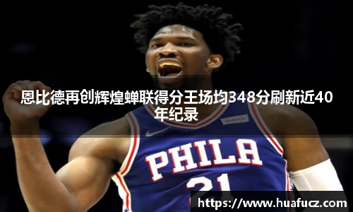 恩比德再创辉煌蝉联得分王场均348分刷新近40年纪录