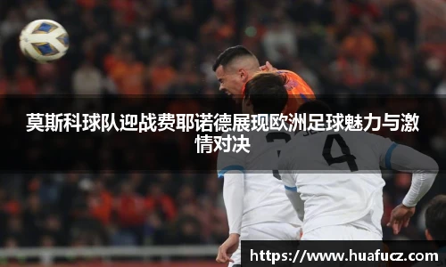 莫斯科球队迎战费耶诺德展现欧洲足球魅力与激情对决