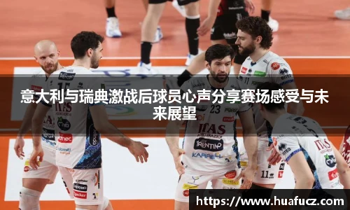 意大利与瑞典激战后球员心声分享赛场感受与未来展望